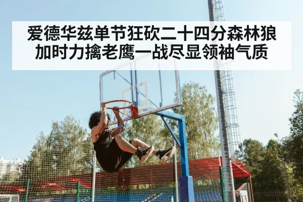 爱德华兹单节狂砍二十四分森林狼加时力擒老鹰一战尽显领袖气质 | kaiyun