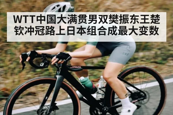 WTT中国大满贯男双樊振东王楚钦冲冠路上日本组合成最大变数 - kaiyun