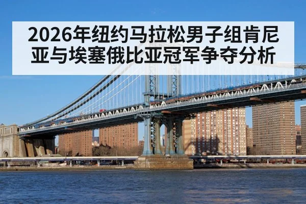 2026年纽约马拉松男子组肯尼亚与埃塞俄比亚冠军争夺分析 - kaiyun